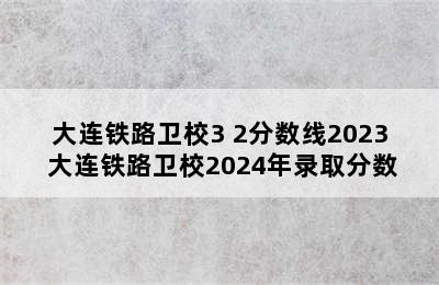 大连铁路卫校3+2分数线2023 大连铁路卫校2024年录取分数